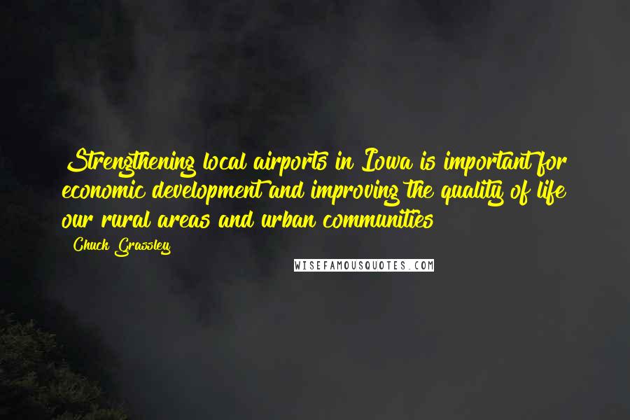 Chuck Grassley Quotes: Strengthening local airports in Iowa is important for economic development and improving the quality of life our rural areas and urban communities