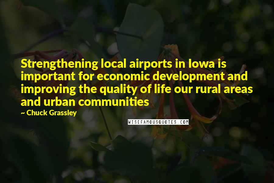 Chuck Grassley Quotes: Strengthening local airports in Iowa is important for economic development and improving the quality of life our rural areas and urban communities