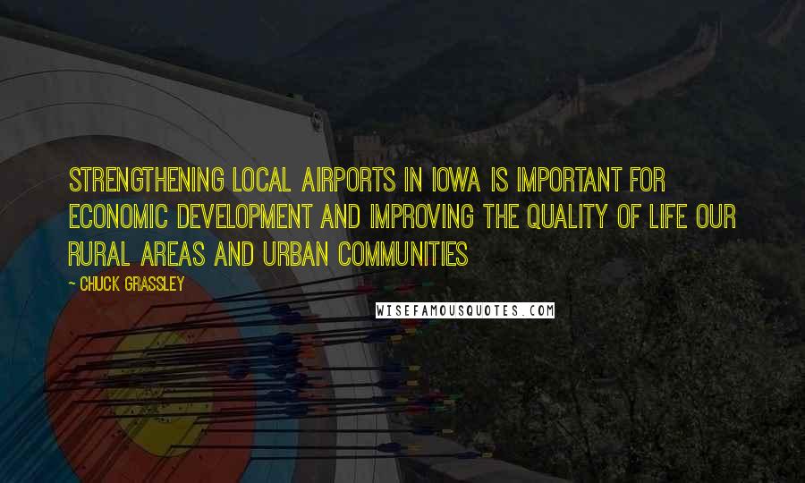 Chuck Grassley Quotes: Strengthening local airports in Iowa is important for economic development and improving the quality of life our rural areas and urban communities