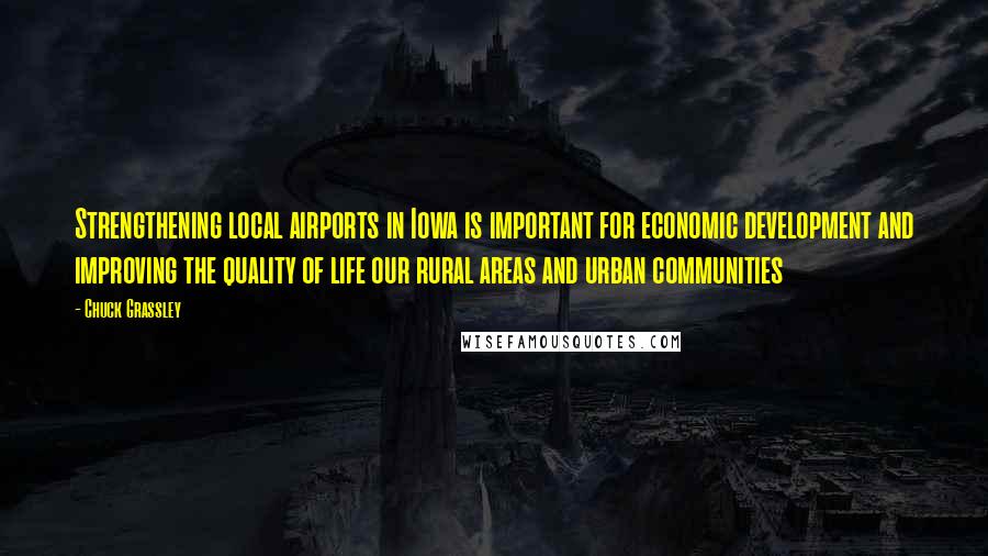 Chuck Grassley Quotes: Strengthening local airports in Iowa is important for economic development and improving the quality of life our rural areas and urban communities