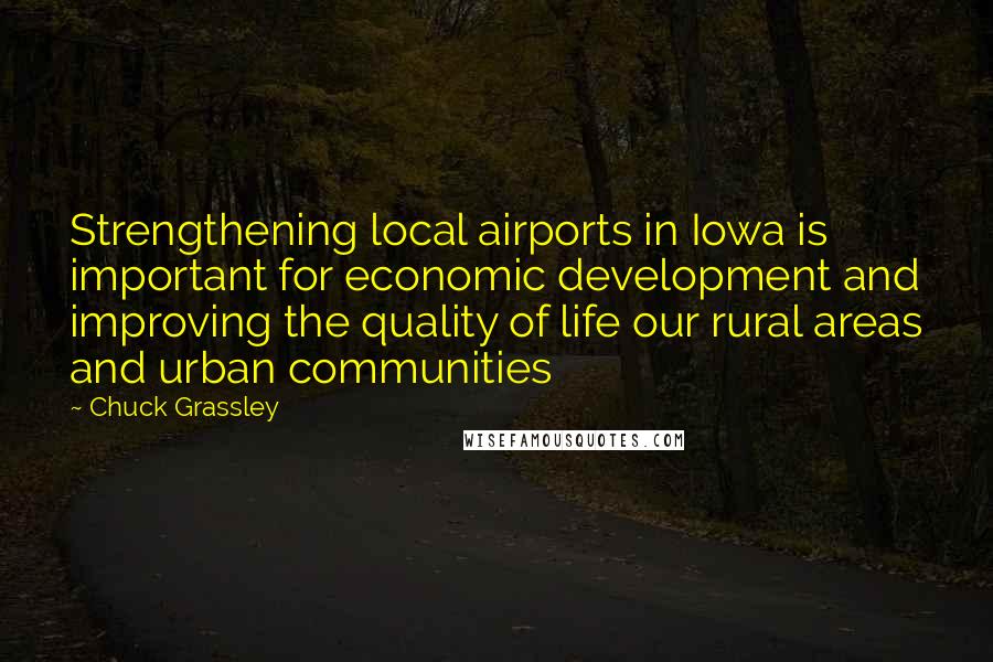 Chuck Grassley Quotes: Strengthening local airports in Iowa is important for economic development and improving the quality of life our rural areas and urban communities