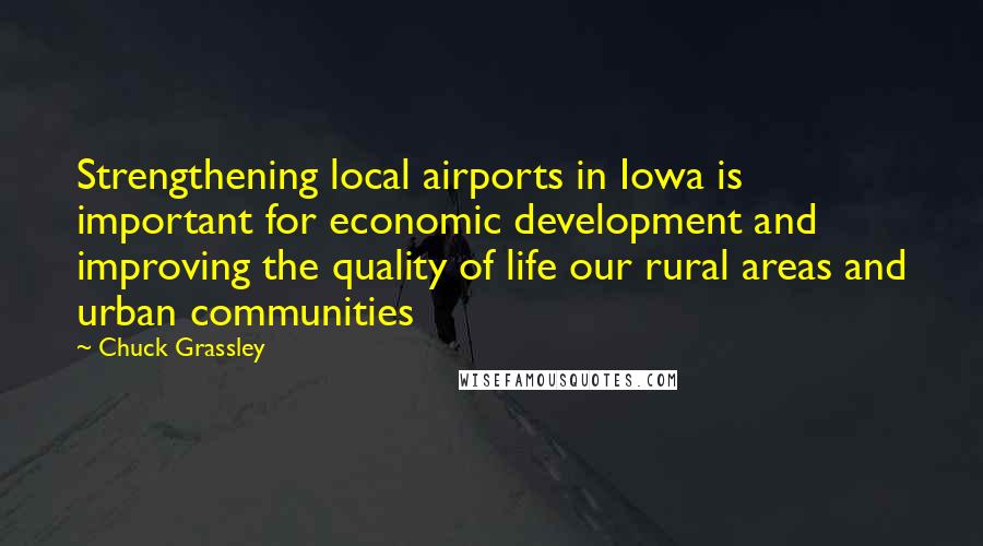 Chuck Grassley Quotes: Strengthening local airports in Iowa is important for economic development and improving the quality of life our rural areas and urban communities
