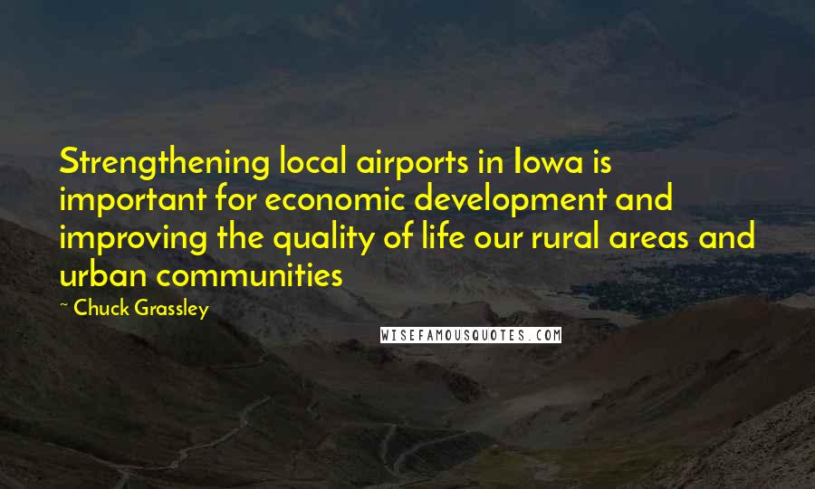 Chuck Grassley Quotes: Strengthening local airports in Iowa is important for economic development and improving the quality of life our rural areas and urban communities