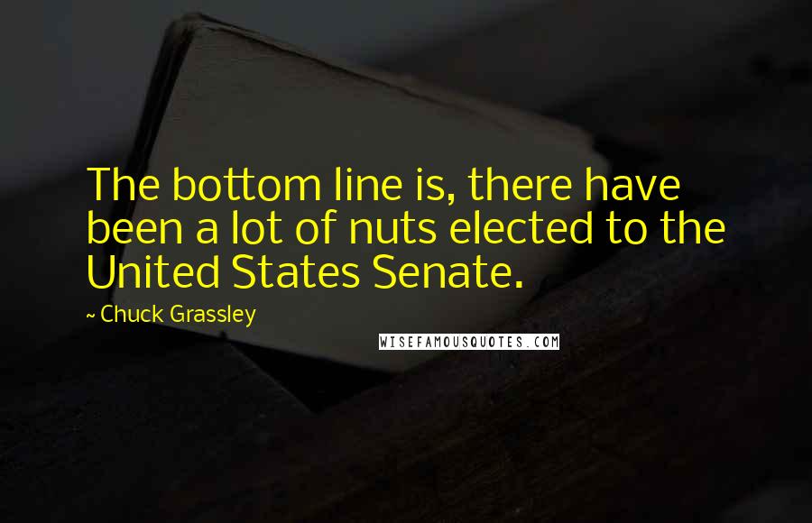 Chuck Grassley Quotes: The bottom line is, there have been a lot of nuts elected to the United States Senate.