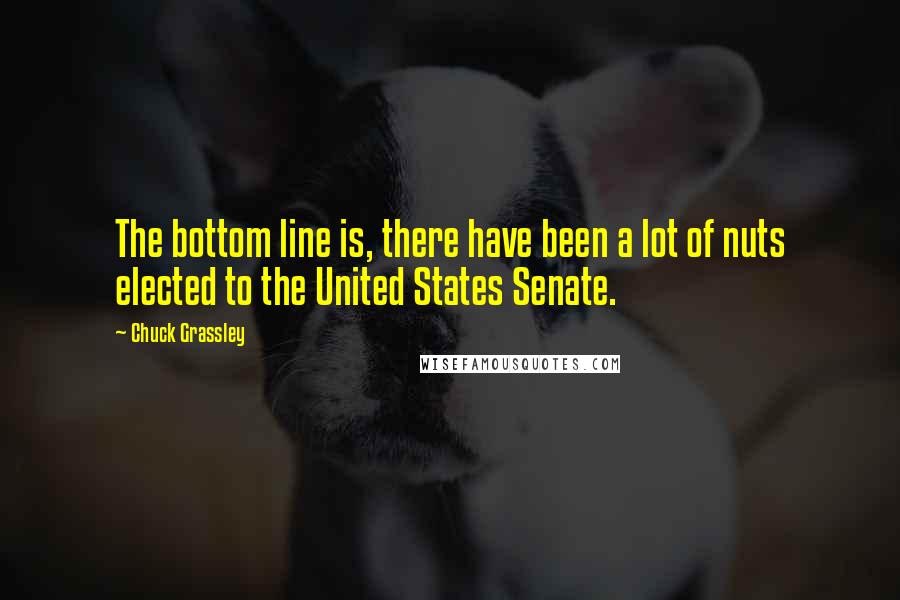 Chuck Grassley Quotes: The bottom line is, there have been a lot of nuts elected to the United States Senate.