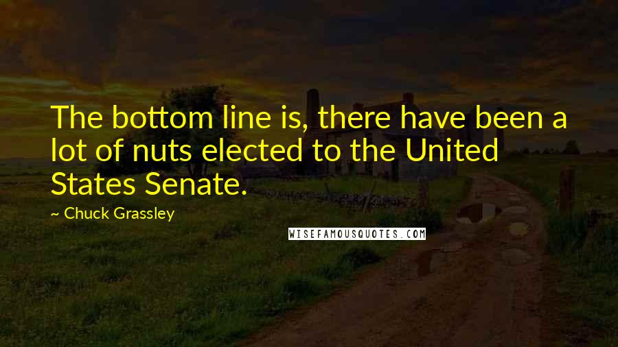 Chuck Grassley Quotes: The bottom line is, there have been a lot of nuts elected to the United States Senate.