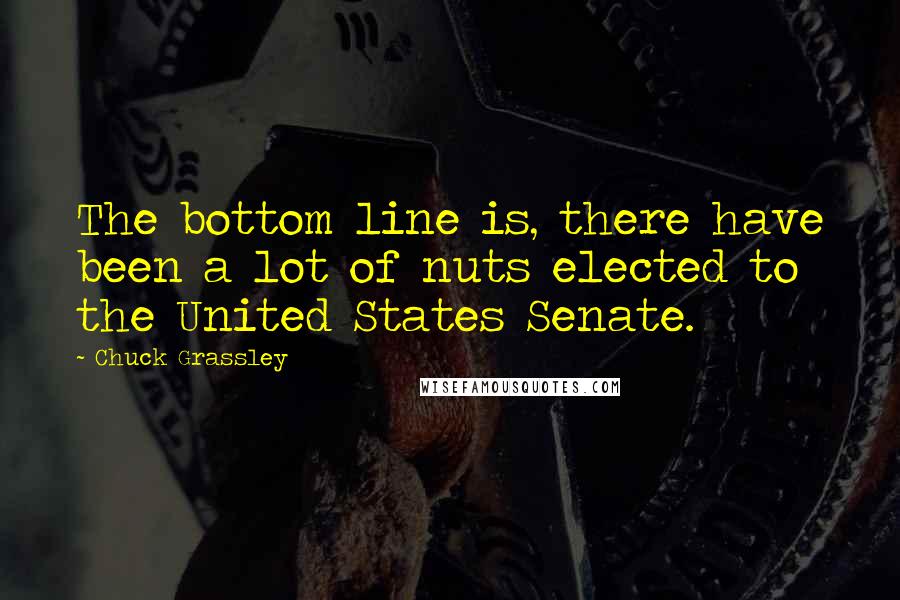 Chuck Grassley Quotes: The bottom line is, there have been a lot of nuts elected to the United States Senate.