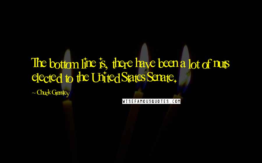 Chuck Grassley Quotes: The bottom line is, there have been a lot of nuts elected to the United States Senate.