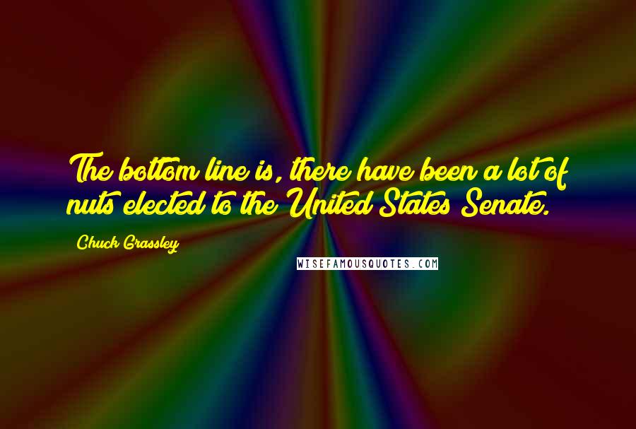 Chuck Grassley Quotes: The bottom line is, there have been a lot of nuts elected to the United States Senate.