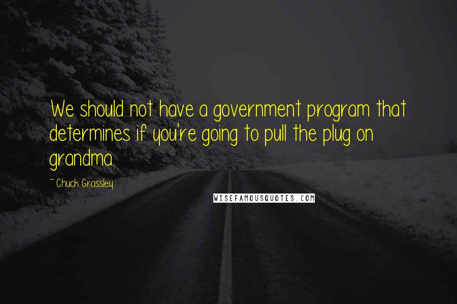 Chuck Grassley Quotes: We should not have a government program that determines if you're going to pull the plug on grandma.
