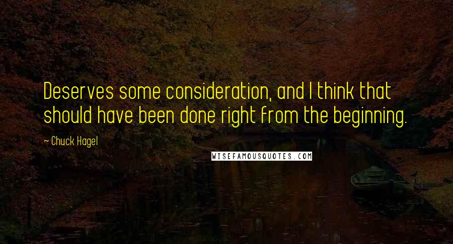 Chuck Hagel Quotes: Deserves some consideration, and I think that should have been done right from the beginning.