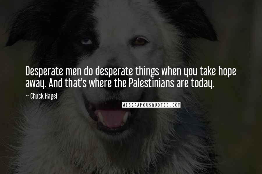Chuck Hagel Quotes: Desperate men do desperate things when you take hope away. And that's where the Palestinians are today.