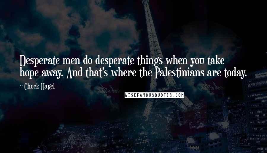 Chuck Hagel Quotes: Desperate men do desperate things when you take hope away. And that's where the Palestinians are today.