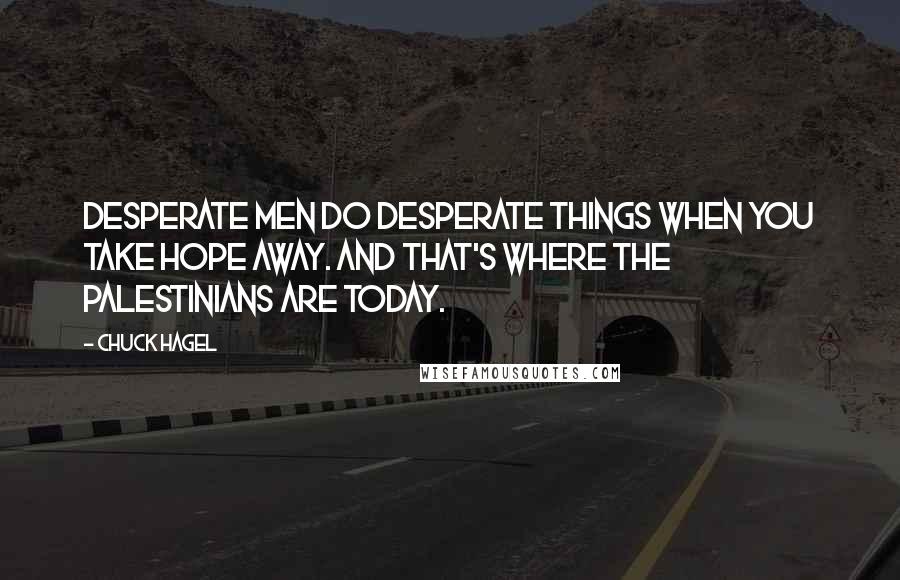 Chuck Hagel Quotes: Desperate men do desperate things when you take hope away. And that's where the Palestinians are today.