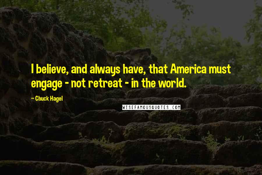 Chuck Hagel Quotes: I believe, and always have, that America must engage - not retreat - in the world.