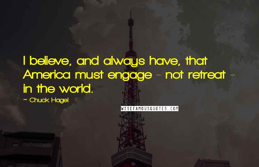 Chuck Hagel Quotes: I believe, and always have, that America must engage - not retreat - in the world.