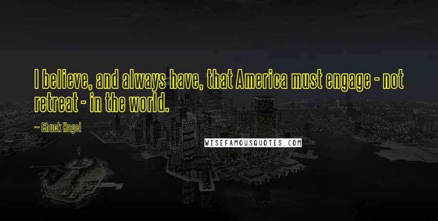 Chuck Hagel Quotes: I believe, and always have, that America must engage - not retreat - in the world.