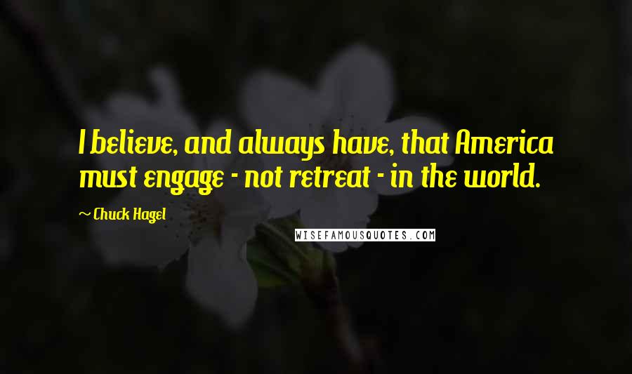 Chuck Hagel Quotes: I believe, and always have, that America must engage - not retreat - in the world.