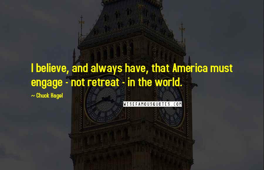 Chuck Hagel Quotes: I believe, and always have, that America must engage - not retreat - in the world.