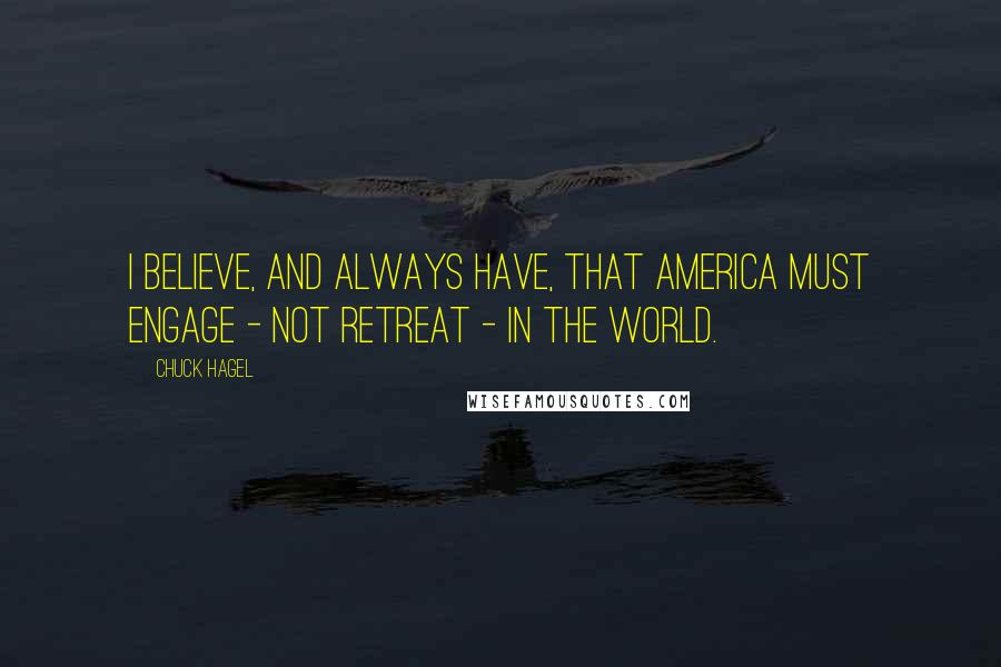 Chuck Hagel Quotes: I believe, and always have, that America must engage - not retreat - in the world.