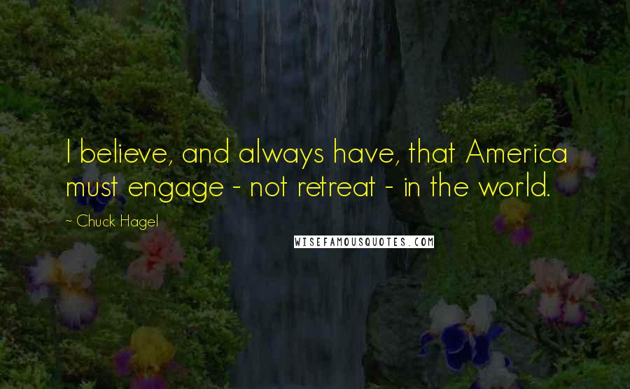Chuck Hagel Quotes: I believe, and always have, that America must engage - not retreat - in the world.
