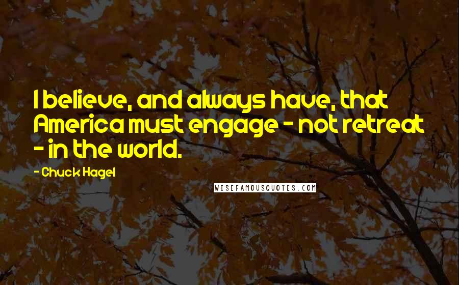 Chuck Hagel Quotes: I believe, and always have, that America must engage - not retreat - in the world.