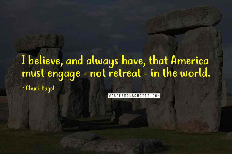 Chuck Hagel Quotes: I believe, and always have, that America must engage - not retreat - in the world.