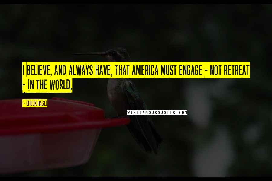 Chuck Hagel Quotes: I believe, and always have, that America must engage - not retreat - in the world.