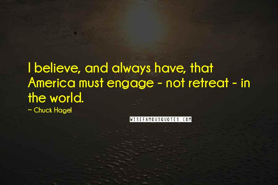 Chuck Hagel Quotes: I believe, and always have, that America must engage - not retreat - in the world.