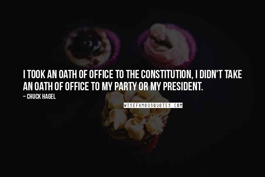 Chuck Hagel Quotes: I took an oath of office to the Constitution, I didn't take an oath of office to my party or my president.