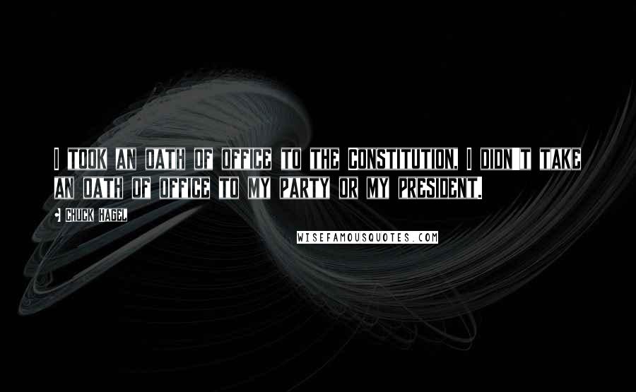 Chuck Hagel Quotes: I took an oath of office to the Constitution, I didn't take an oath of office to my party or my president.
