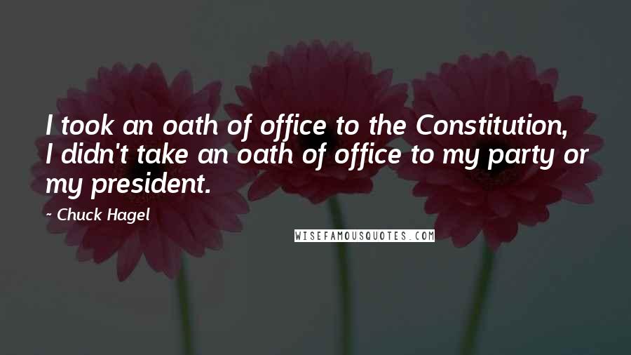 Chuck Hagel Quotes: I took an oath of office to the Constitution, I didn't take an oath of office to my party or my president.