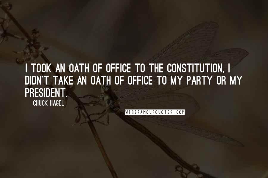 Chuck Hagel Quotes: I took an oath of office to the Constitution, I didn't take an oath of office to my party or my president.