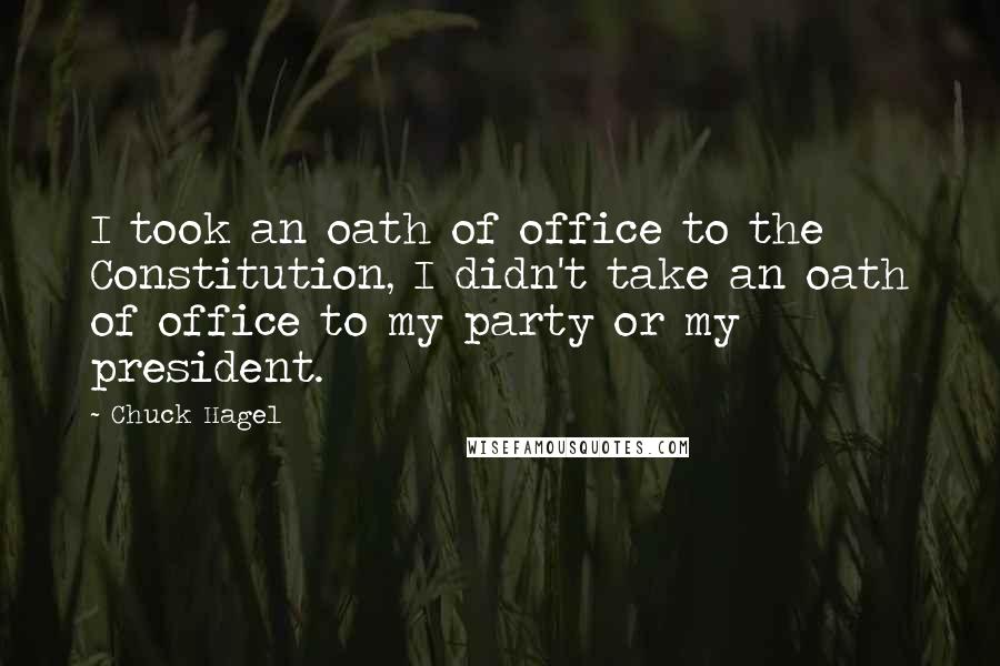 Chuck Hagel Quotes: I took an oath of office to the Constitution, I didn't take an oath of office to my party or my president.