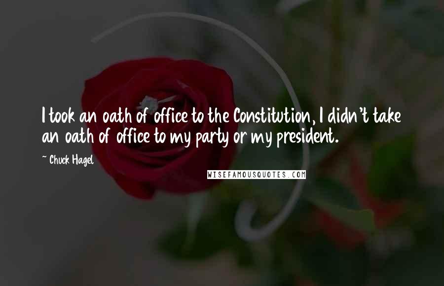 Chuck Hagel Quotes: I took an oath of office to the Constitution, I didn't take an oath of office to my party or my president.