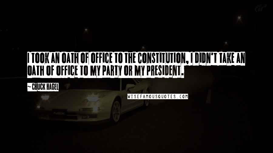 Chuck Hagel Quotes: I took an oath of office to the Constitution, I didn't take an oath of office to my party or my president.