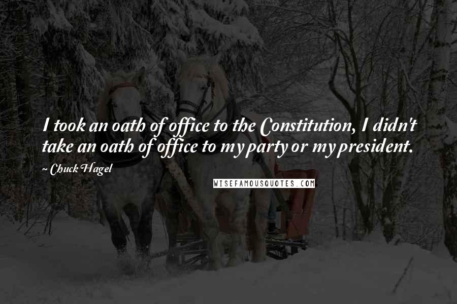 Chuck Hagel Quotes: I took an oath of office to the Constitution, I didn't take an oath of office to my party or my president.