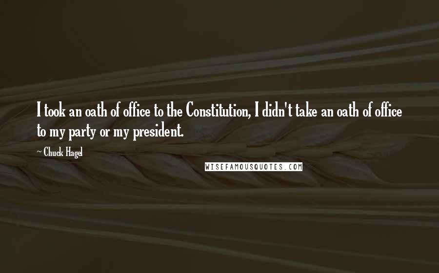 Chuck Hagel Quotes: I took an oath of office to the Constitution, I didn't take an oath of office to my party or my president.