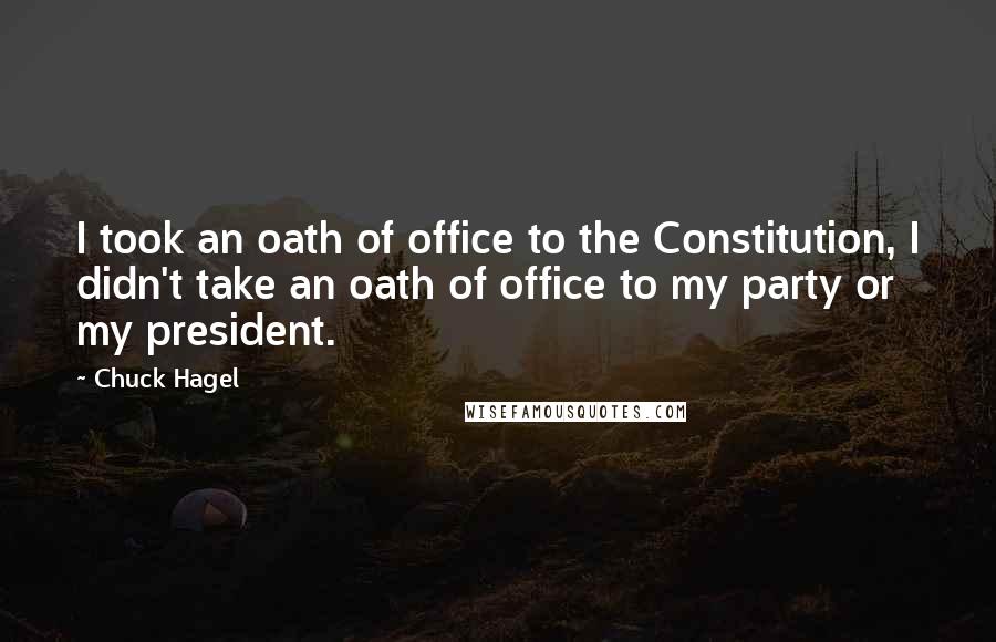 Chuck Hagel Quotes: I took an oath of office to the Constitution, I didn't take an oath of office to my party or my president.