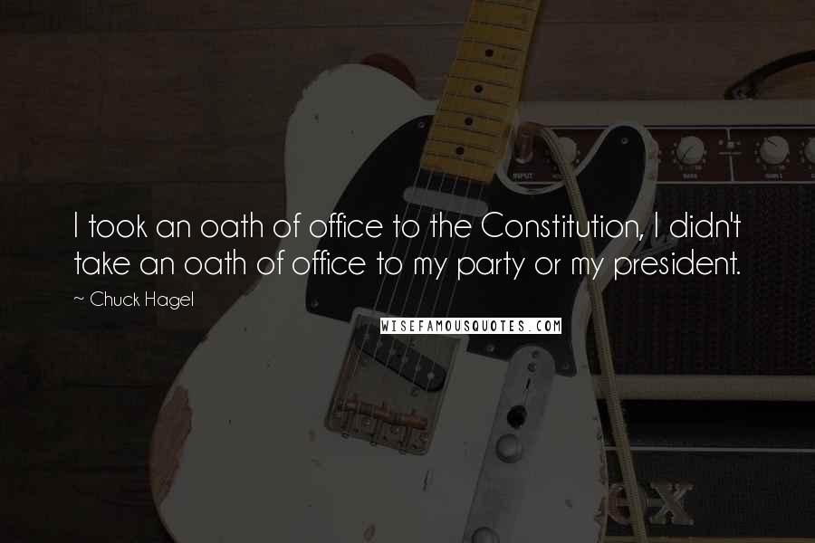 Chuck Hagel Quotes: I took an oath of office to the Constitution, I didn't take an oath of office to my party or my president.