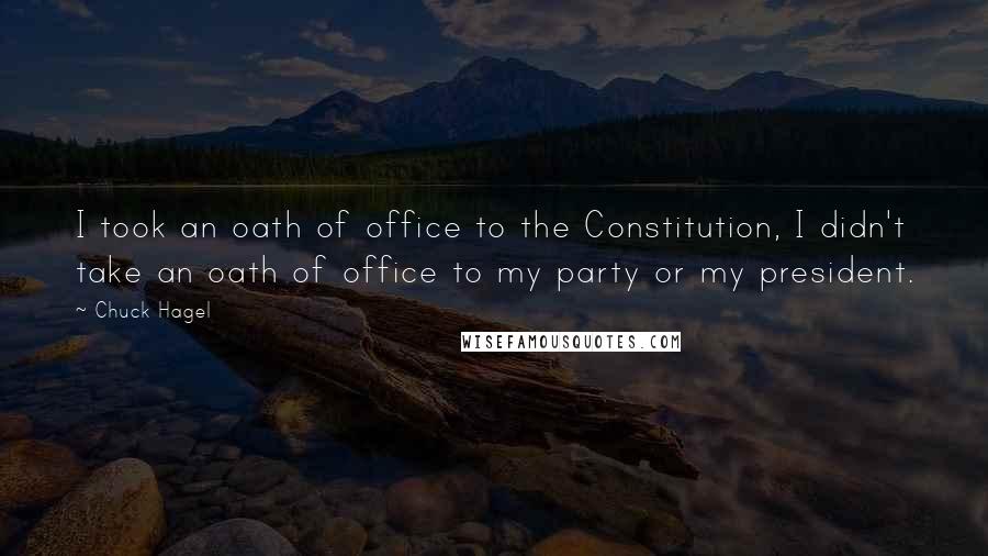 Chuck Hagel Quotes: I took an oath of office to the Constitution, I didn't take an oath of office to my party or my president.