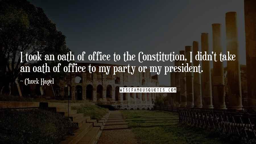 Chuck Hagel Quotes: I took an oath of office to the Constitution, I didn't take an oath of office to my party or my president.