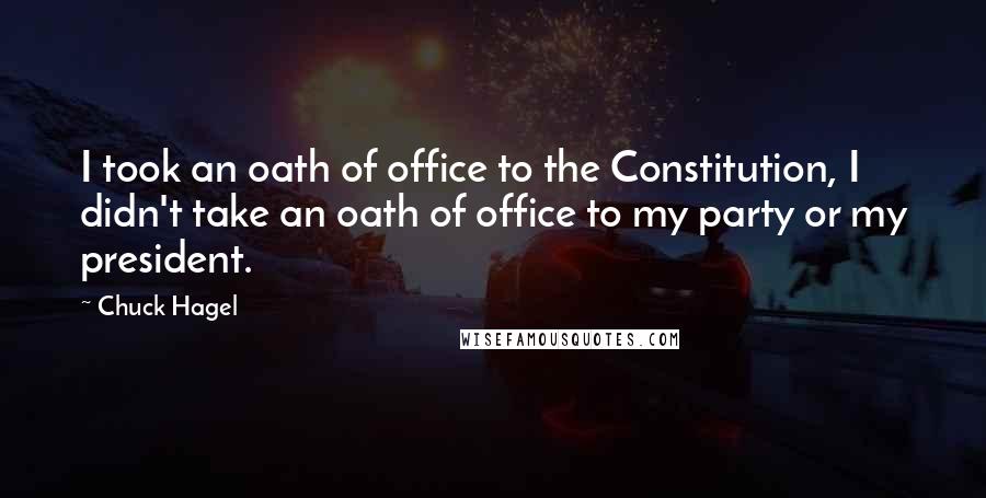 Chuck Hagel Quotes: I took an oath of office to the Constitution, I didn't take an oath of office to my party or my president.