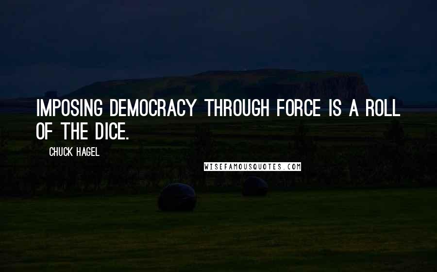 Chuck Hagel Quotes: Imposing democracy through force is a roll of the dice.