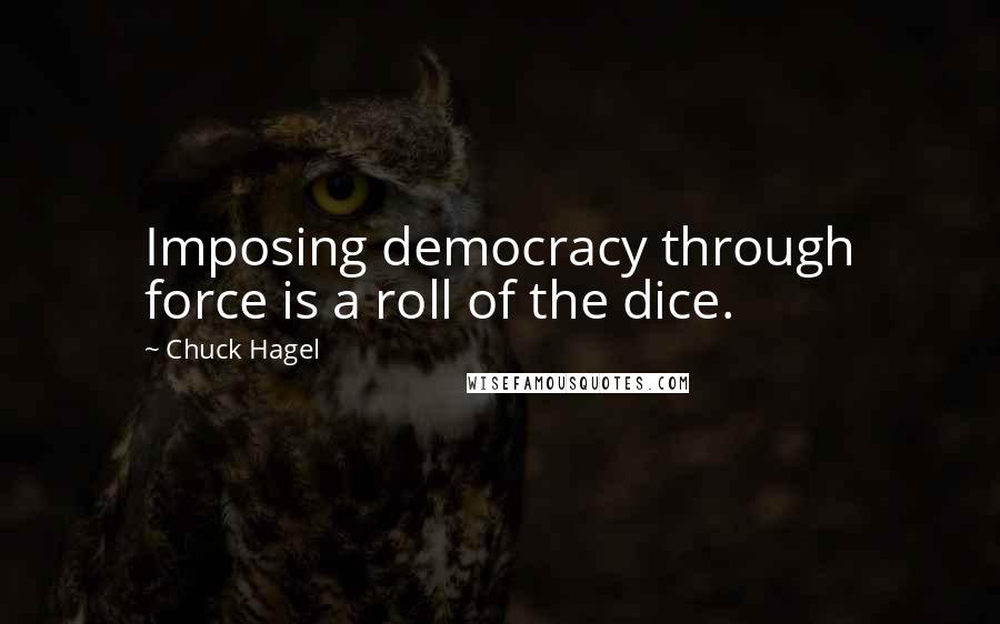 Chuck Hagel Quotes: Imposing democracy through force is a roll of the dice.