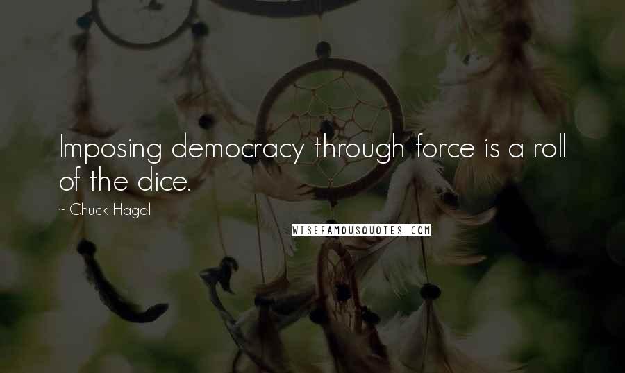 Chuck Hagel Quotes: Imposing democracy through force is a roll of the dice.