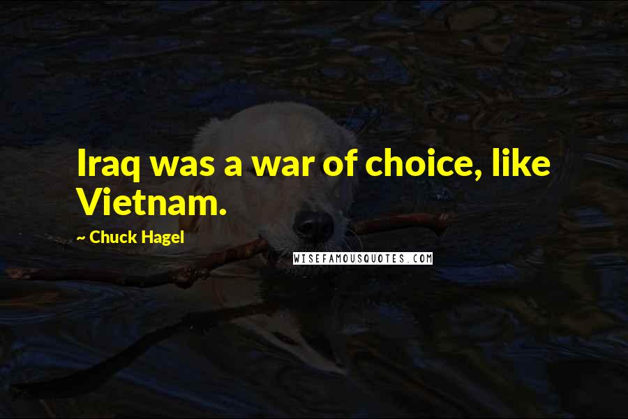 Chuck Hagel Quotes: Iraq was a war of choice, like Vietnam.