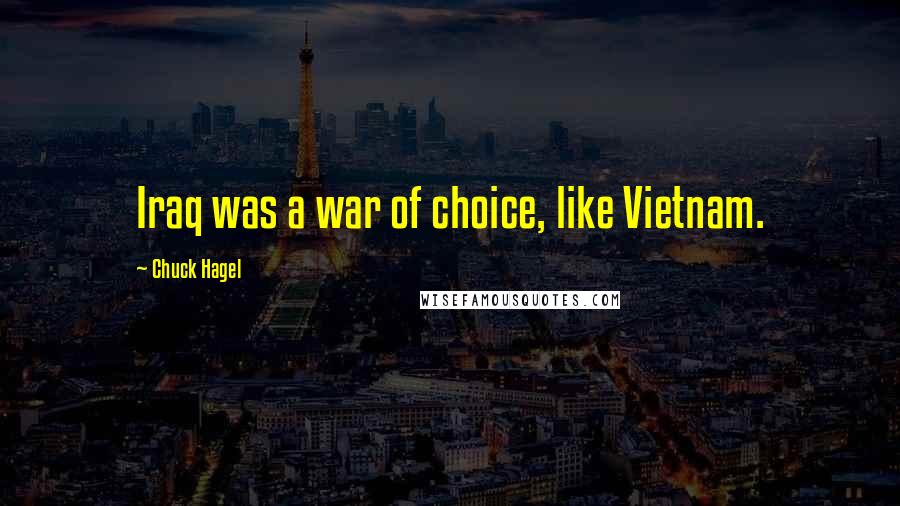 Chuck Hagel Quotes: Iraq was a war of choice, like Vietnam.