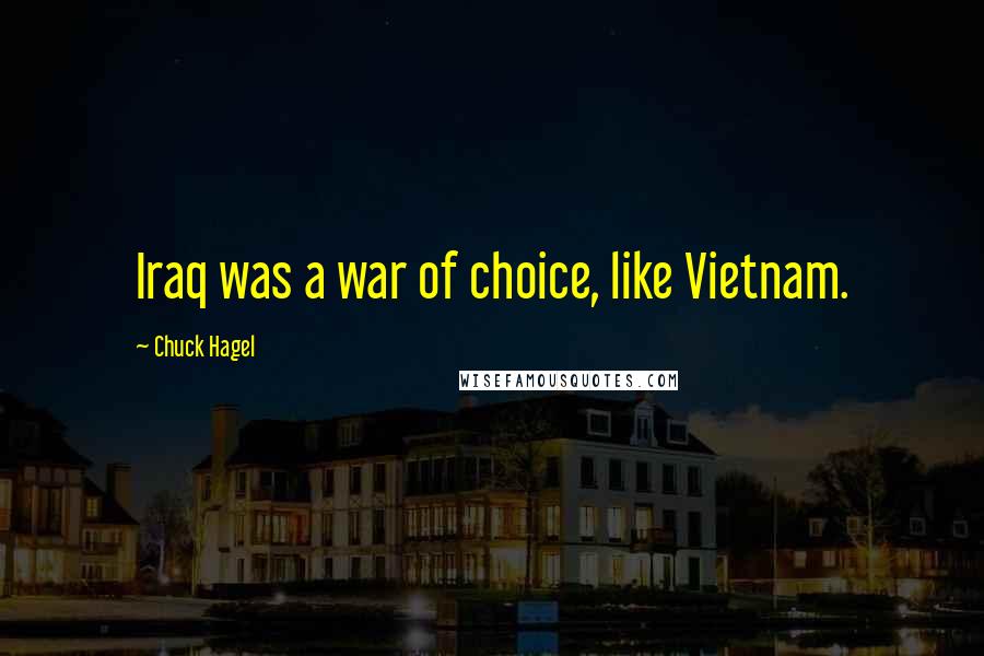 Chuck Hagel Quotes: Iraq was a war of choice, like Vietnam.