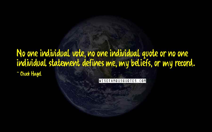 Chuck Hagel Quotes: No one individual vote, no one individual quote or no one individual statement defines me, my beliefs, or my record.